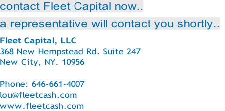 contact Fleet Capital now..  a representative will contact you shortly.. Fleet Capital, LLC 368 New Hempstead Rd. Suite 247 New City, NY. 10956  Phone: 646-661-4007 lou@fleetcash.com www.fleetcash.com